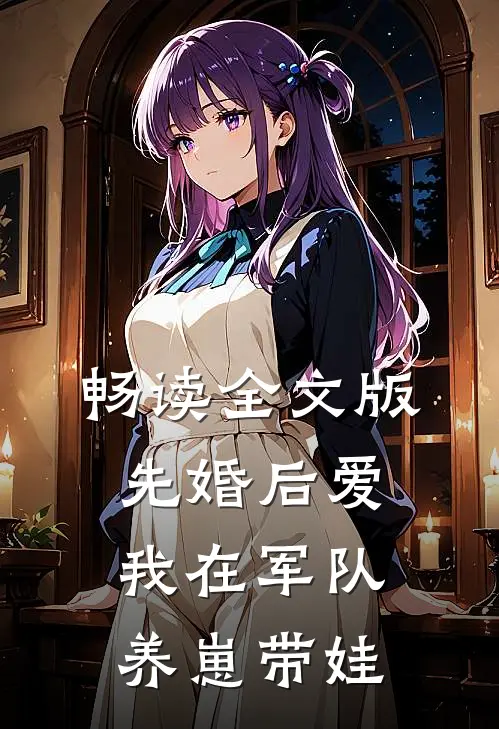 畅读全文版先婚后爱：我在军队养崽带娃