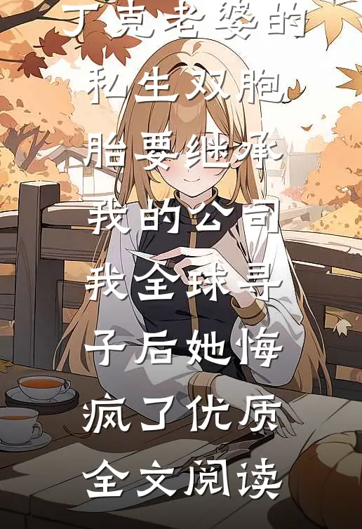 丁克老婆的私生双胞胎要继承我的公司，我全球寻子后她悔疯了优质全文阅读