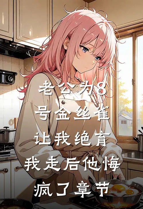 老公为8号金丝雀让我绝育，我走后他悔疯了章节
