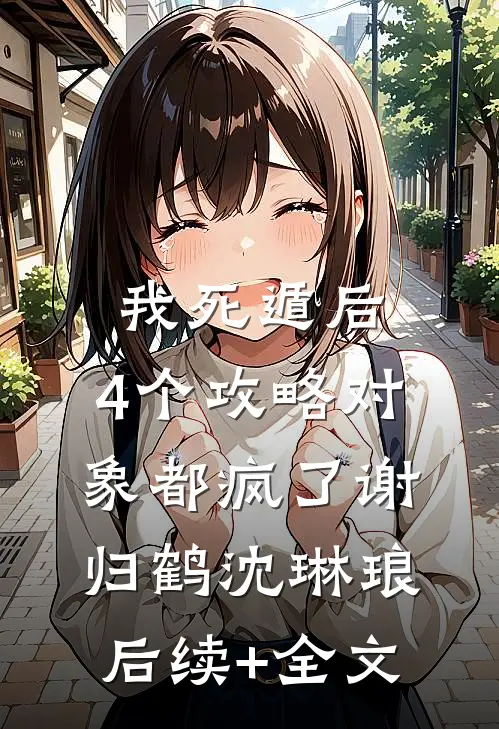 我死遁后，4个攻略对象都疯了谢归鹤沈琳琅后续+全文