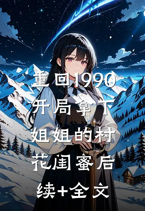 重回1990：开局拿下姐姐的村花闺蜜后续+全文