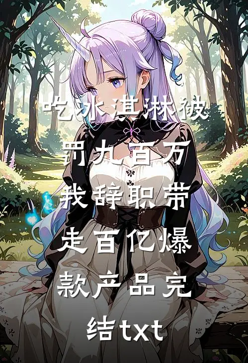 吃冰淇淋被罚九百万，我辞职带走百亿爆款产品完结txt