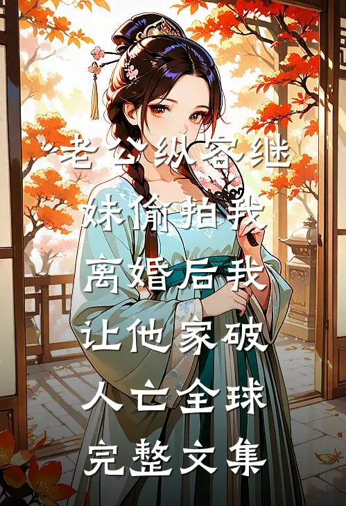 老公纵容继妹偷拍我，离婚后我让他家破人亡全球完整文集