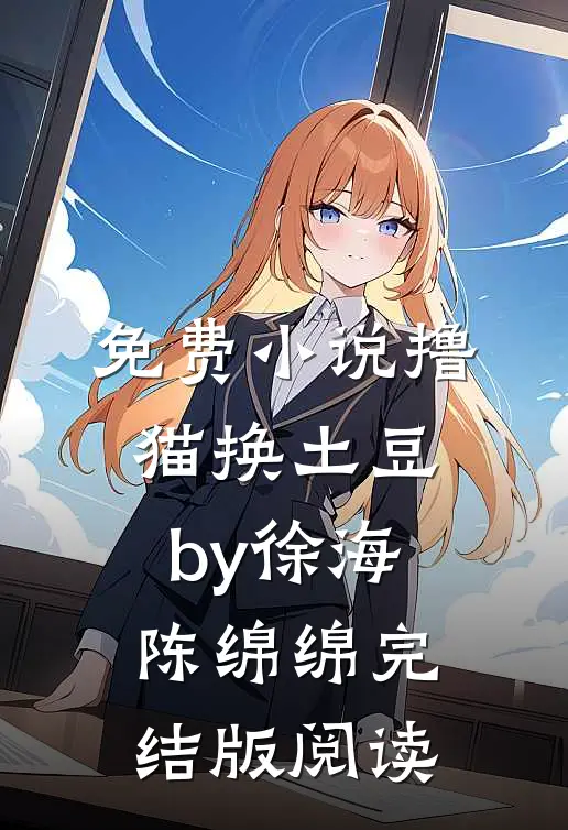免费小说撸猫换土豆by徐海陈绵绵完结版阅读