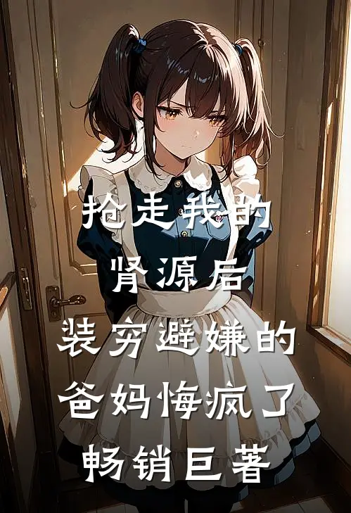 抢走我的肾源后，装穷避嫌的爸妈悔疯了畅销巨著