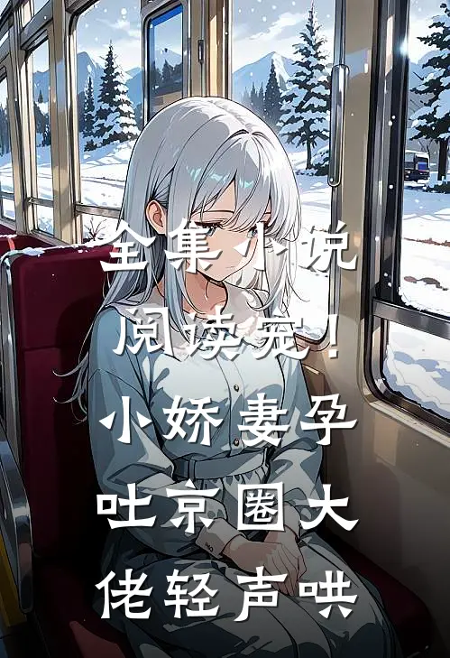 全集小说阅读宠！小娇妻孕吐，京圈大佬轻声哄