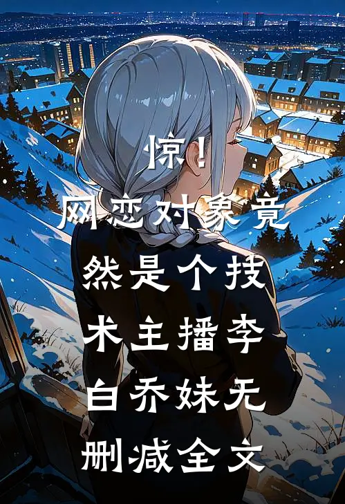 惊！网恋对象竟然是个技术主播李白乔妹无删减全文