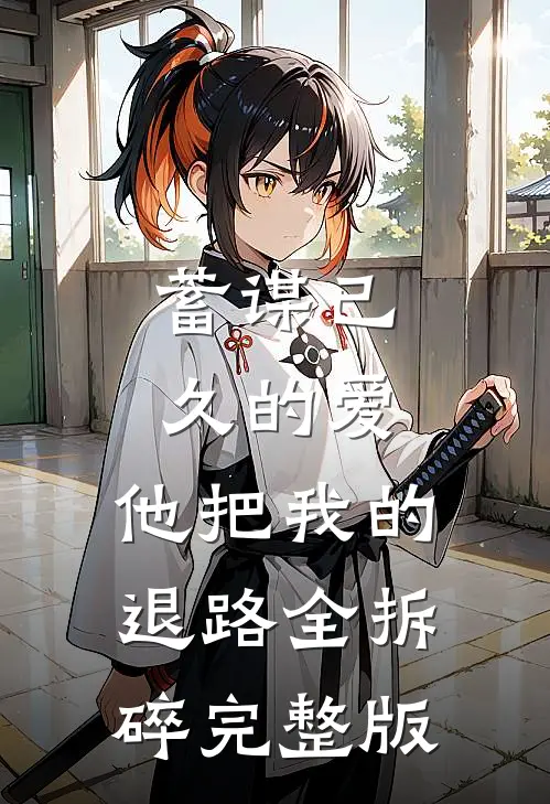 蓄谋已久的爱，他把我的退路全拆碎完整版