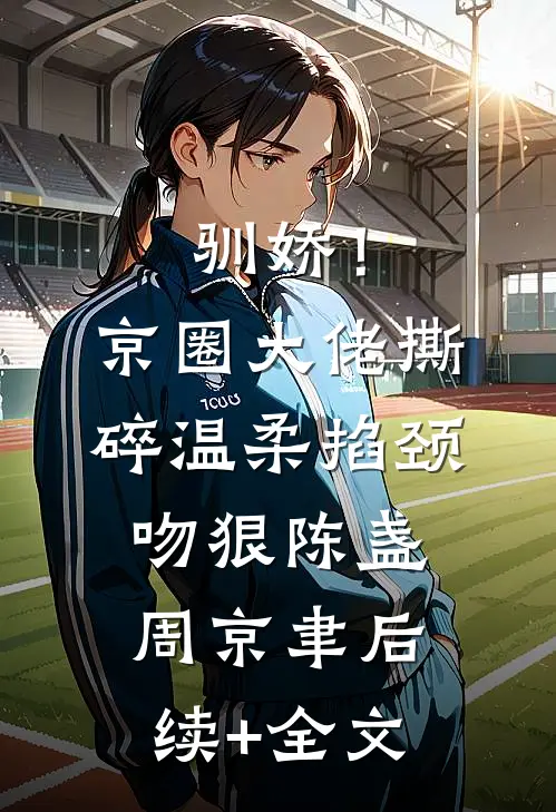 驯娇！京圈大佬撕碎温柔掐颈吻狠陈盏周京聿后续+全文