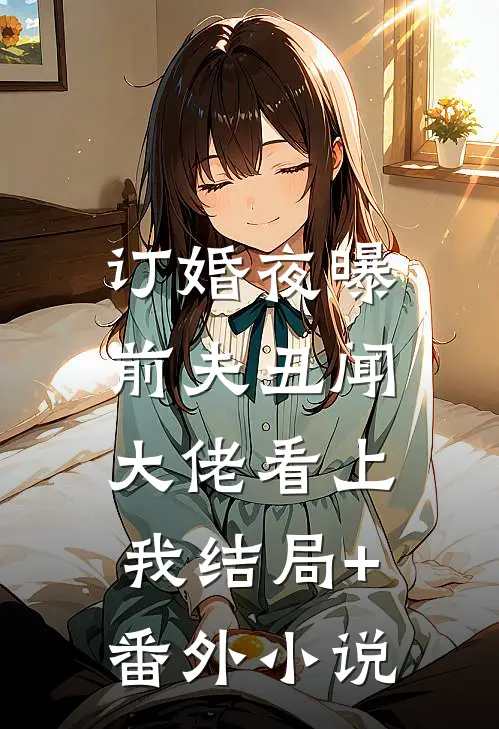 订婚夜曝前夫丑闻，大佬看上我结局+番外小说