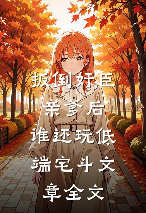 扳倒奸臣亲爹后，谁还玩低端宅斗文章全文
