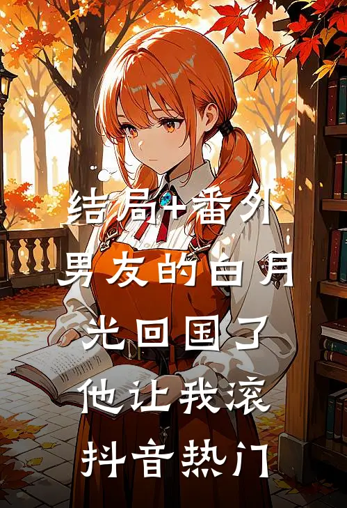结局+番外男友的白月光回国了，他让我滚抖音热门