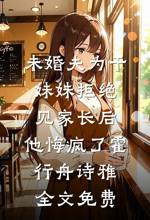 未婚夫为干妹妹拒绝见家长后，他悔疯了霍行舟诗雅全文免费