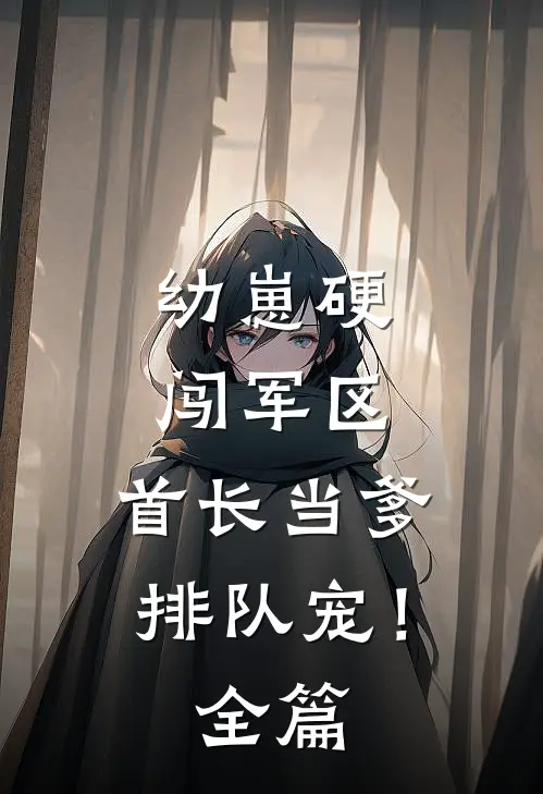 幼崽硬闯军区，首长当爹排队宠！全篇