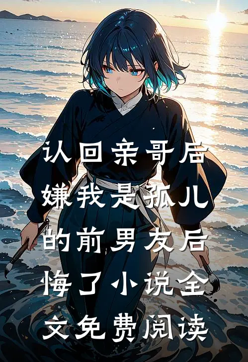 认回亲哥后，嫌我是孤儿的前男友后悔了小说全文免费阅读