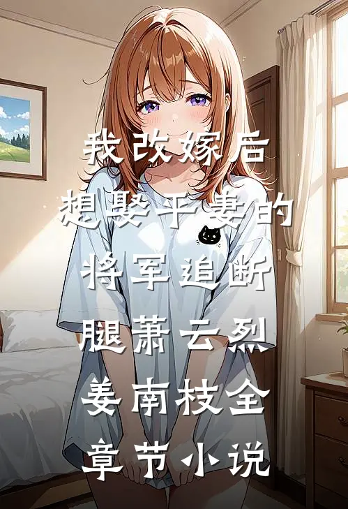 我改嫁后，想娶平妻的将军追断腿萧云烈姜南枝全章节小说
