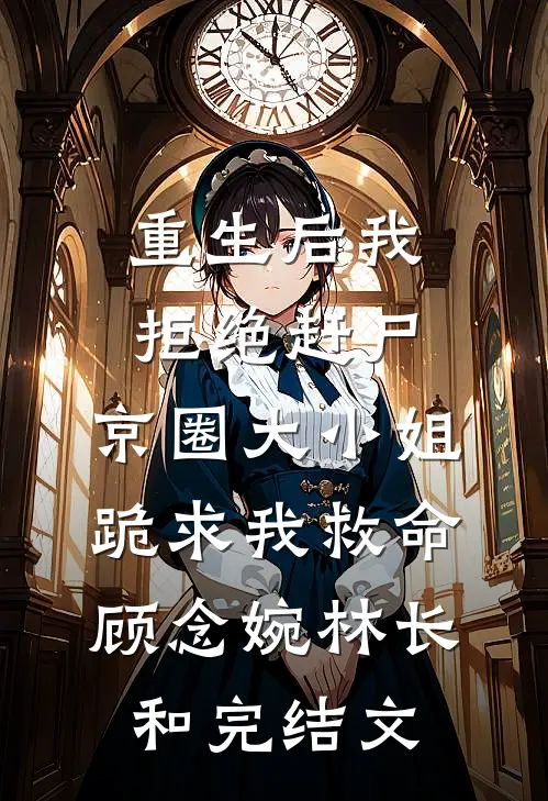 重生后我拒绝赶尸，京圈大小姐跪求我救命顾念婉林长和完结文