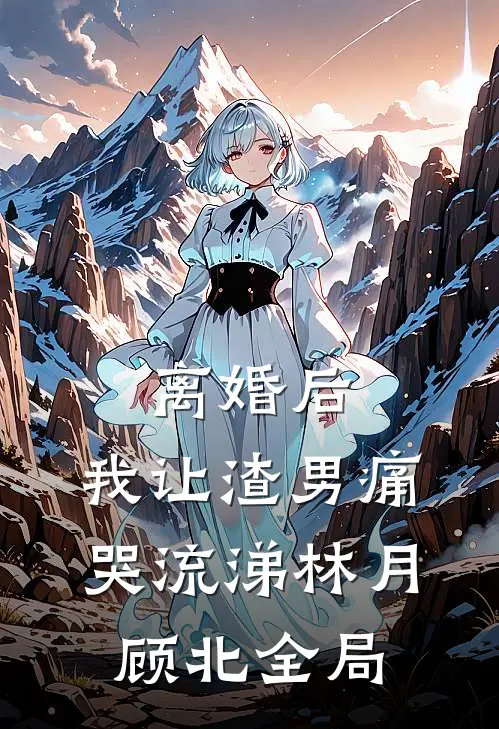 离婚后，我让渣男痛哭流涕林月顾北全局