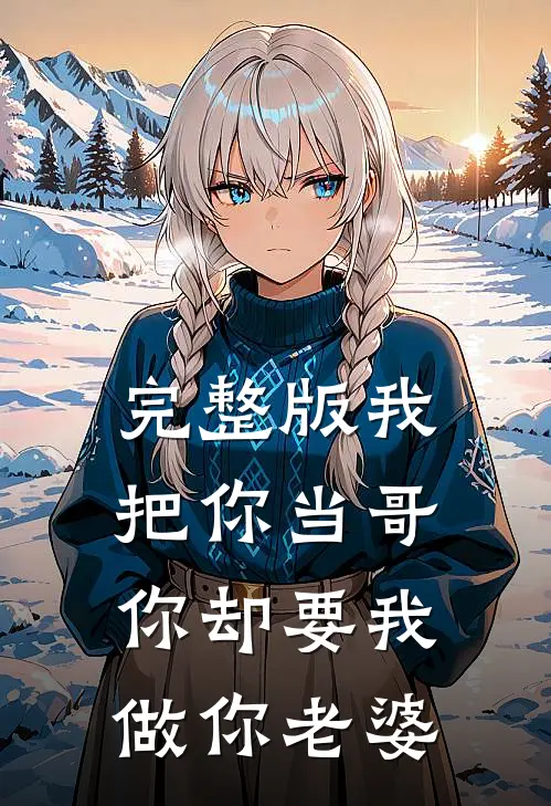 完整版我把你当哥，你却要我做你老婆