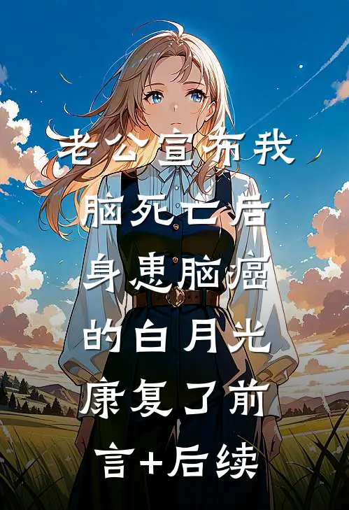 老公宣布我脑死亡后，身患脑癌的白月光康复了前言+后续