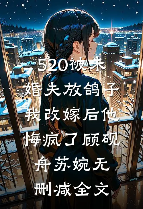 520被未婚夫放鸽子，我改嫁后他悔疯了顾砚舟苏婉无删减全文