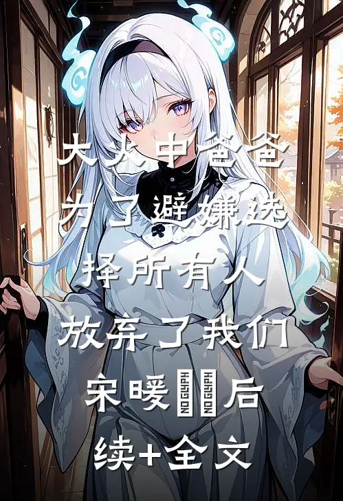 大火中爸爸为了避嫌选择所有人，放弃了我们宋暖玥玥后续+全文