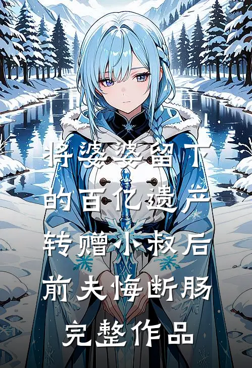 将婆婆留下的百亿遗产转赠小叔后，前夫悔断肠完整作品