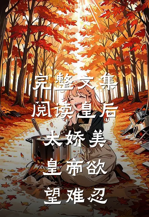 完整文集阅读皇后太娇美，皇帝欲望难忍