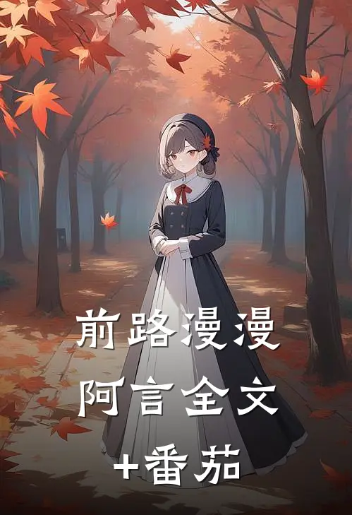 前路漫漫，阿言全文+番茄