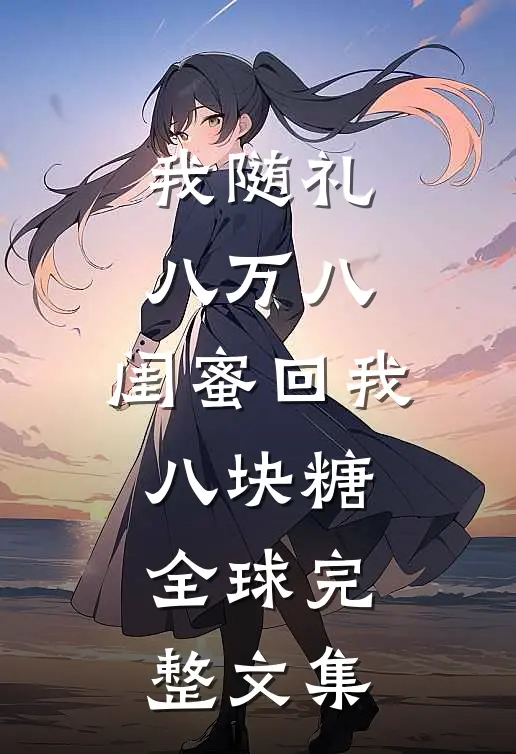 我随礼八万八，闺蜜回我八块糖全球完整文集