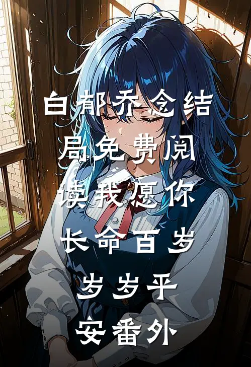 白郁乔念结局免费阅读我愿你长命百岁，岁岁平安番外