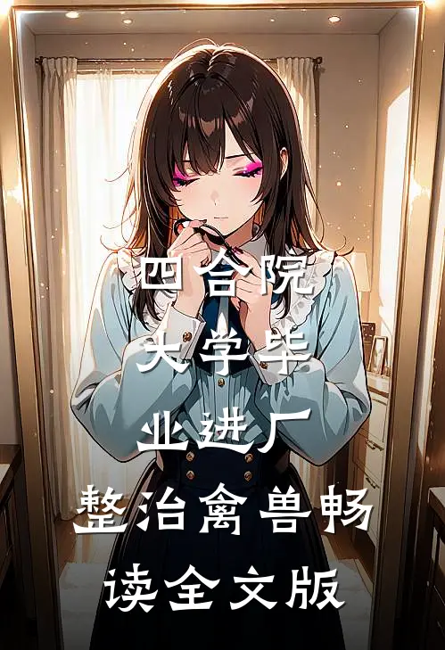 四合院：大学毕业进厂，整治禽兽畅读全文版
