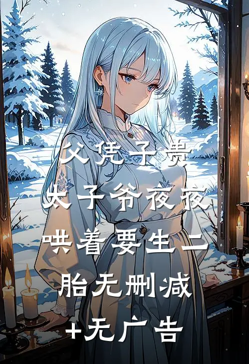 父凭子贵，太子爷夜夜哄着要生二胎无删减+无广告