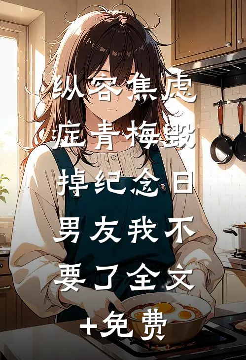 纵容焦虑症青梅毁掉纪念日，男友我不要了全文+免费