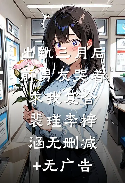 出轨三月后，前男友哭着求我复合裴瑾李梓涵无删减+无广告