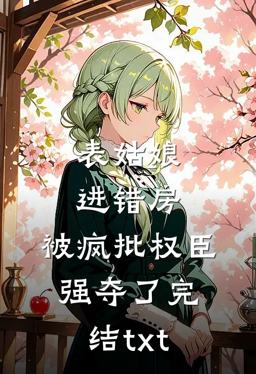 表姑娘进错房，被疯批权臣强夺了完结txt