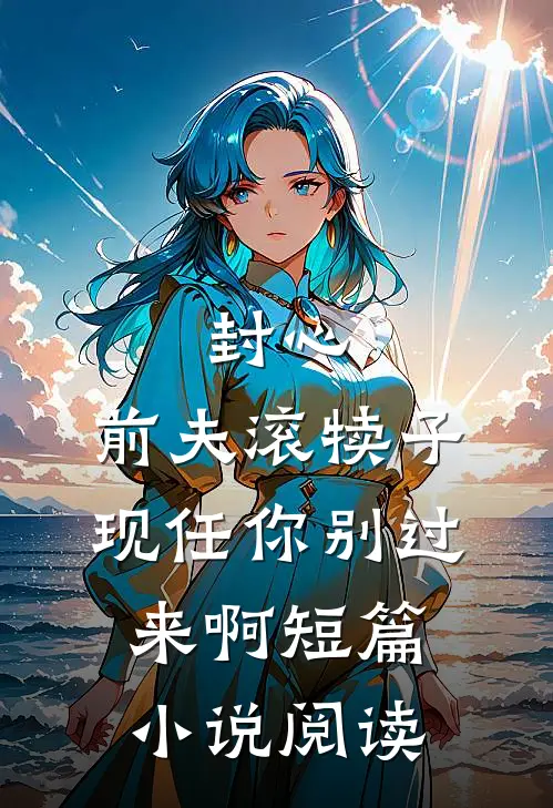 封心：前夫滚犊子，现任你别过来啊短篇小说阅读
