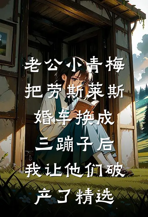 老公小青梅把劳斯莱斯婚车换成三蹦子后，我让他们破产了精选