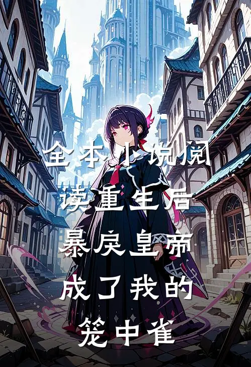 全本小说阅读重生后，暴戾皇帝成了我的笼中雀