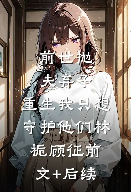 前世抛夫弃子，重生我只想守护他们林栀顾征前文+后续