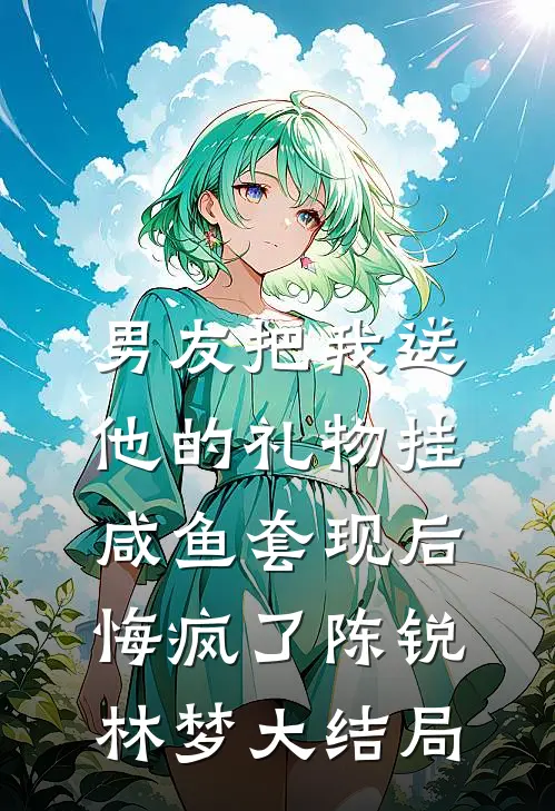 男友把我送他的礼物挂咸鱼套现后，悔疯了陈锐林梦大结局