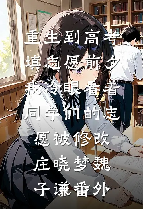 重生到高考填志愿前夕，我冷眼看着同学们的志愿被修改庄晓梦魏子谦番外