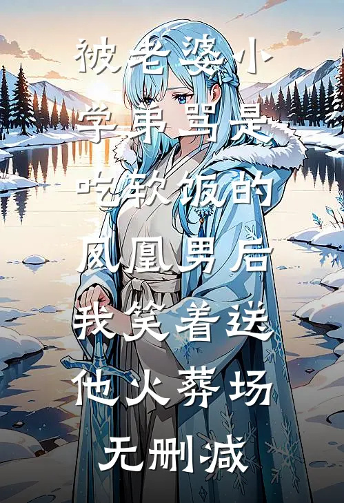 被老婆小学弟骂是吃软饭的凤凰男后，我笑着送他火葬场无删减