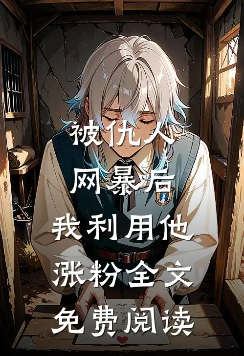 被仇人网暴后，我利用他涨粉全文免费阅读