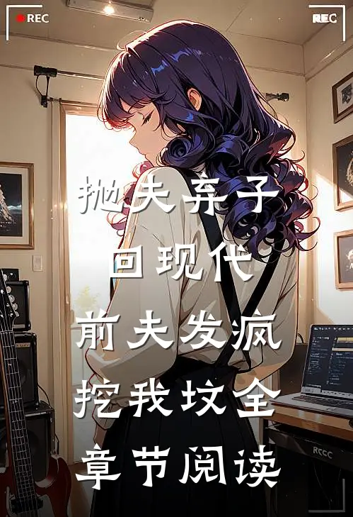 抛夫弃子回现代，前夫发疯挖我坟全章节阅读