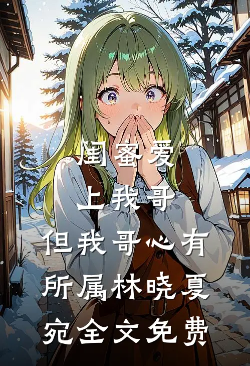 闺蜜爱上我哥，但我哥心有所属林晓夏宛全文免费