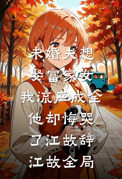未婚夫想娶富家女，我流产成全他却悔哭了江故辞江故全局