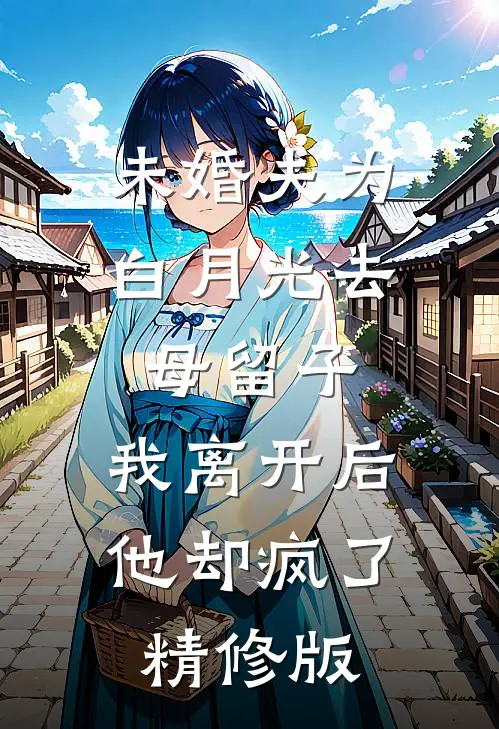 未婚夫为白月光去母留子，我离开后他却疯了精修版