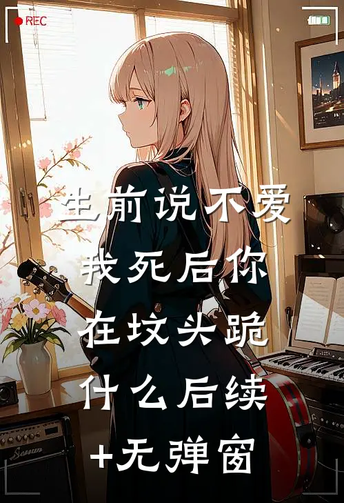 生前说不爱，我死后你在坟头跪什么后续+无弹窗
