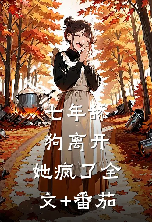 七年舔狗离开，她疯了全文+番茄